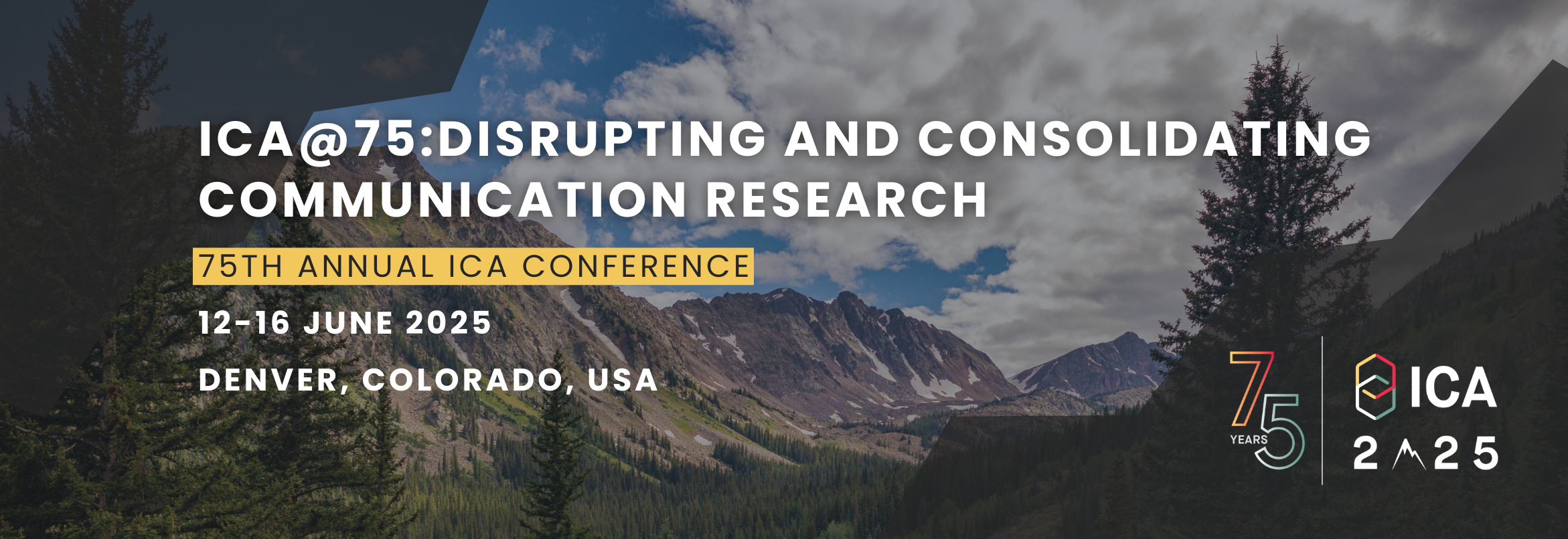 ICA2025 banner image. It is a photo of the Rocky Mountains in Colorado. Superimposed on the image is text that says "ICA@75: Disrupting and Consolidating Communication Research 75th Annual ICA Conference 12-16 June 2025 | Denver, Colorado, USA". There is also the ICA logo